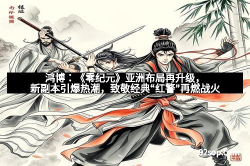 鸿博：《零纪元》亚洲布局再升级，新副本引爆热潮，致敬经典“红警”再燃战火